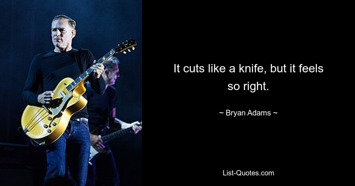 It cuts like a knife, but it feels so right. — © Bryan Adams