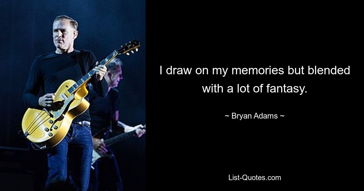 I draw on my memories but blended with a lot of fantasy. — © Bryan Adams