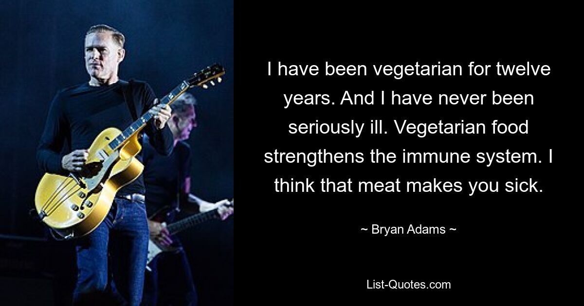 I have been vegetarian for twelve years. And I have never been seriously ill. Vegetarian food strengthens the immune system. I think that meat makes you sick. — © Bryan Adams