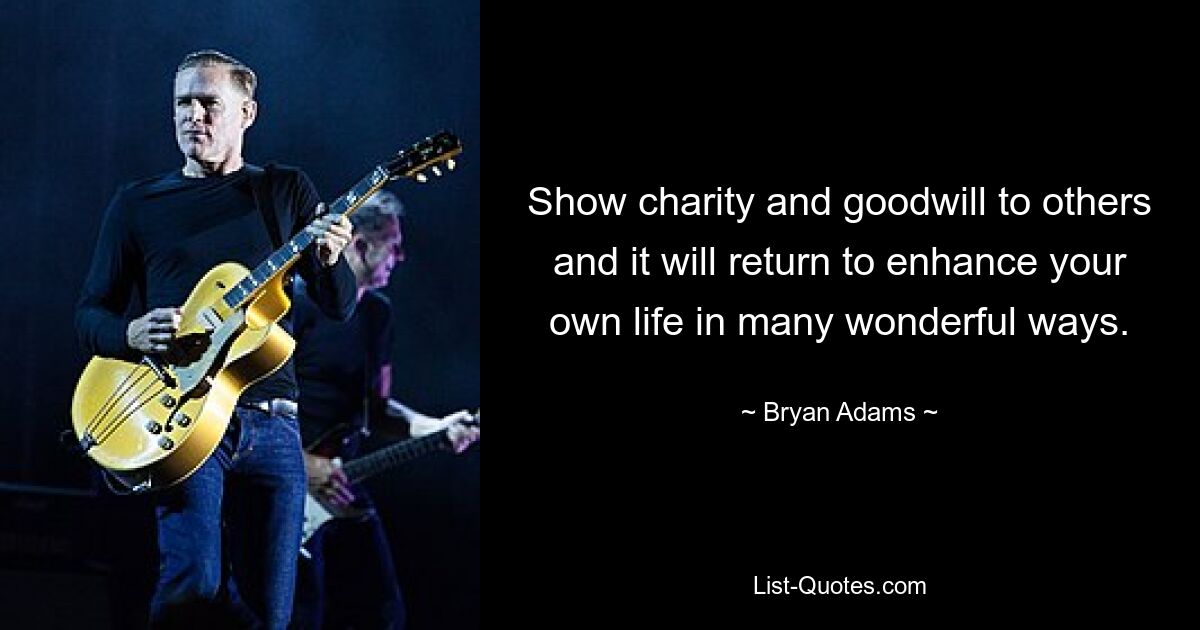 Show charity and goodwill to others and it will return to enhance your own life in many wonderful ways. — © Bryan Adams