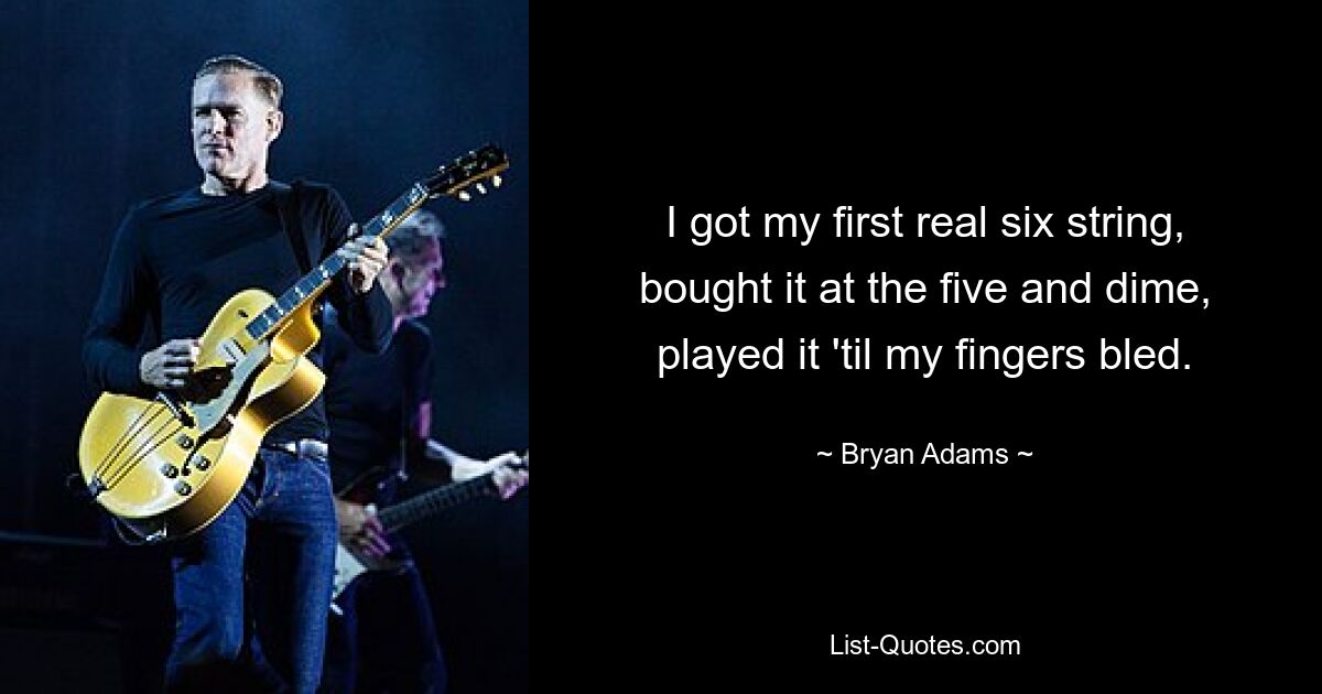 I got my first real six string, bought it at the five and dime, played it 'til my fingers bled. — © Bryan Adams