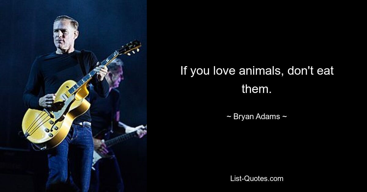 If you love animals, don't eat them. — © Bryan Adams