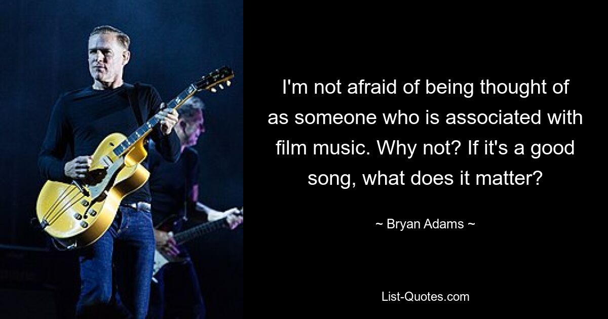 I'm not afraid of being thought of as someone who is associated with film music. Why not? If it's a good song, what does it matter? — © Bryan Adams