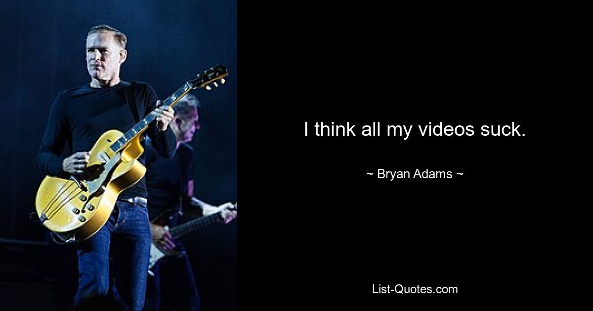 I think all my videos suck. — © Bryan Adams