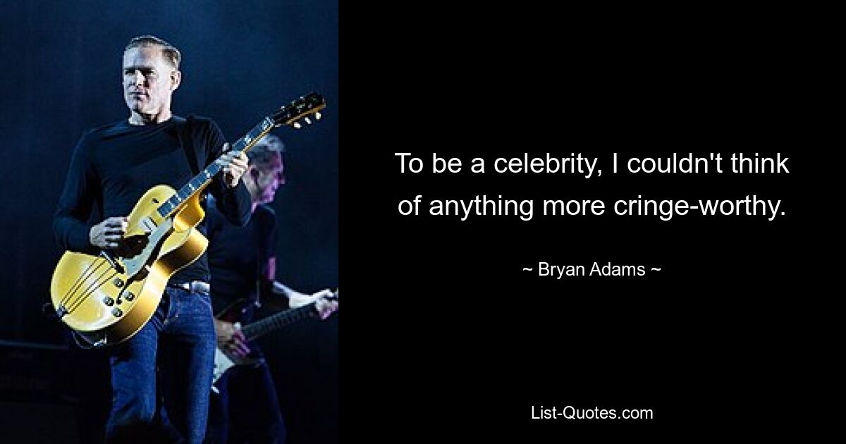 To be a celebrity, I couldn't think of anything more cringe-worthy. — © Bryan Adams