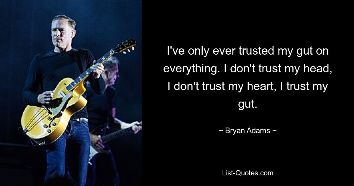 I've only ever trusted my gut on everything. I don't trust my head, I don't trust my heart, I trust my gut. — © Bryan Adams