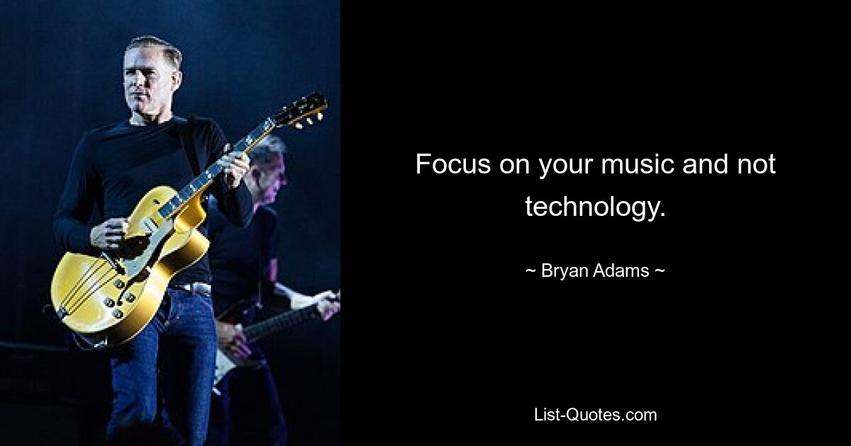 Focus on your music and not technology. — © Bryan Adams