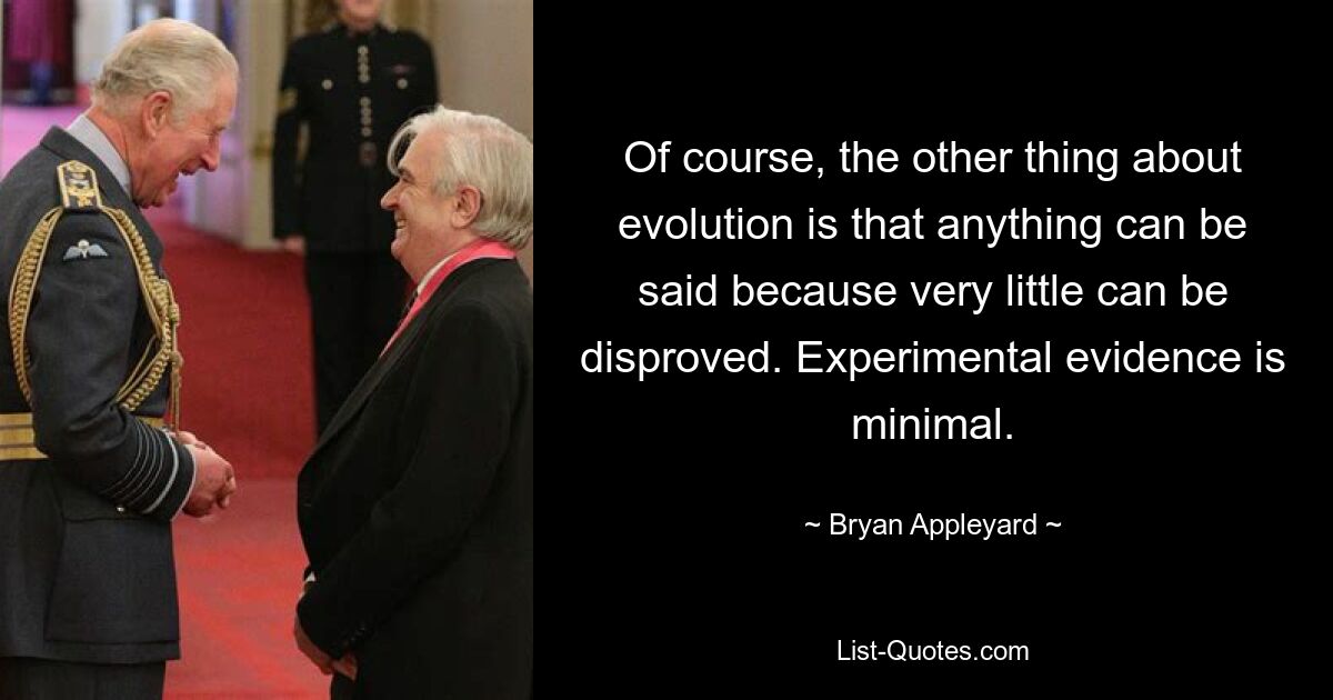 Of course, the other thing about evolution is that anything can be said because very little can be disproved. Experimental evidence is minimal. — © Bryan Appleyard