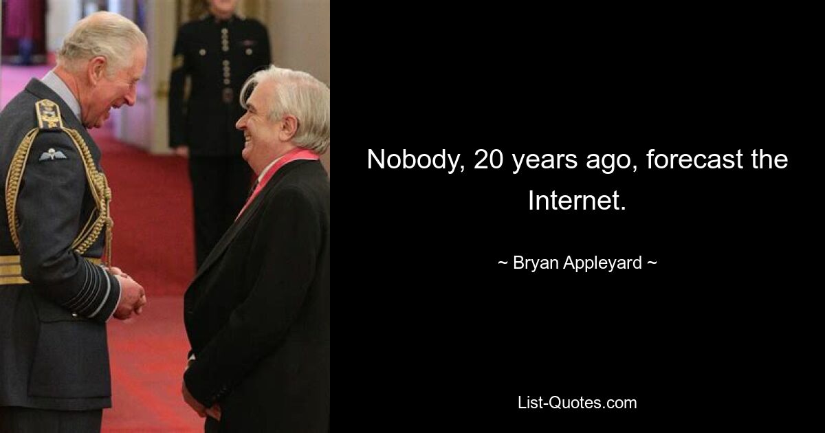 Nobody, 20 years ago, forecast the Internet. — © Bryan Appleyard