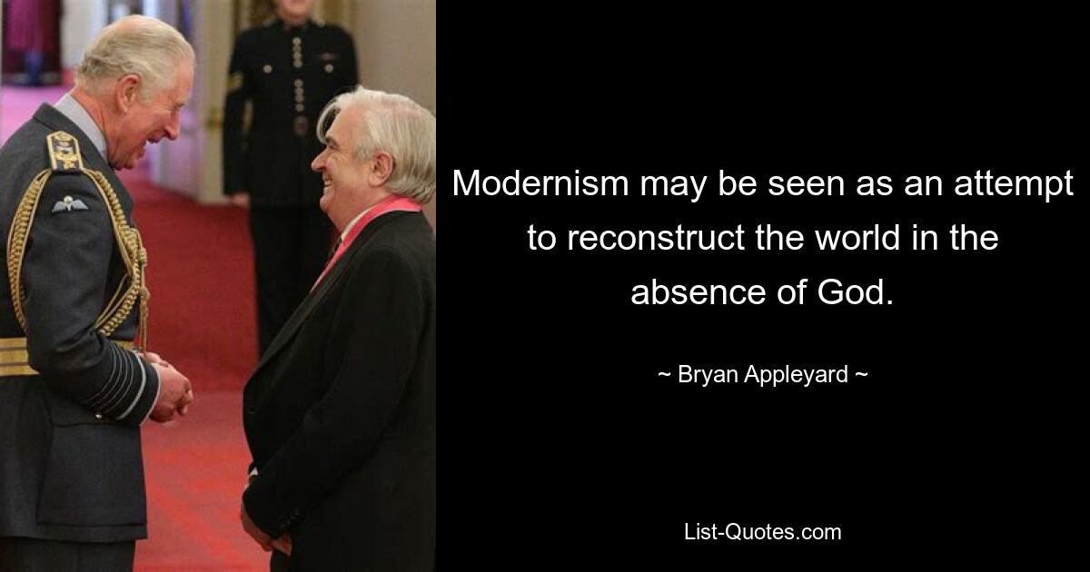 Modernism may be seen as an attempt to reconstruct the world in the absence of God. — © Bryan Appleyard