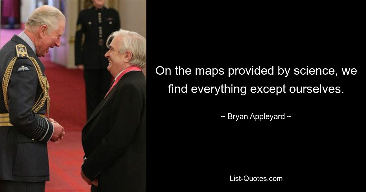 On the maps provided by science, we find everything except ourselves. — © Bryan Appleyard