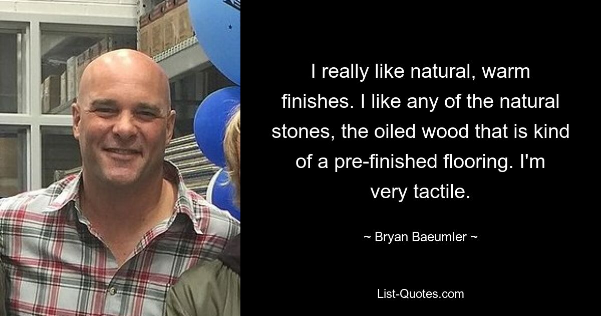 I really like natural, warm finishes. I like any of the natural stones, the oiled wood that is kind of a pre-finished flooring. I'm very tactile. — © Bryan Baeumler