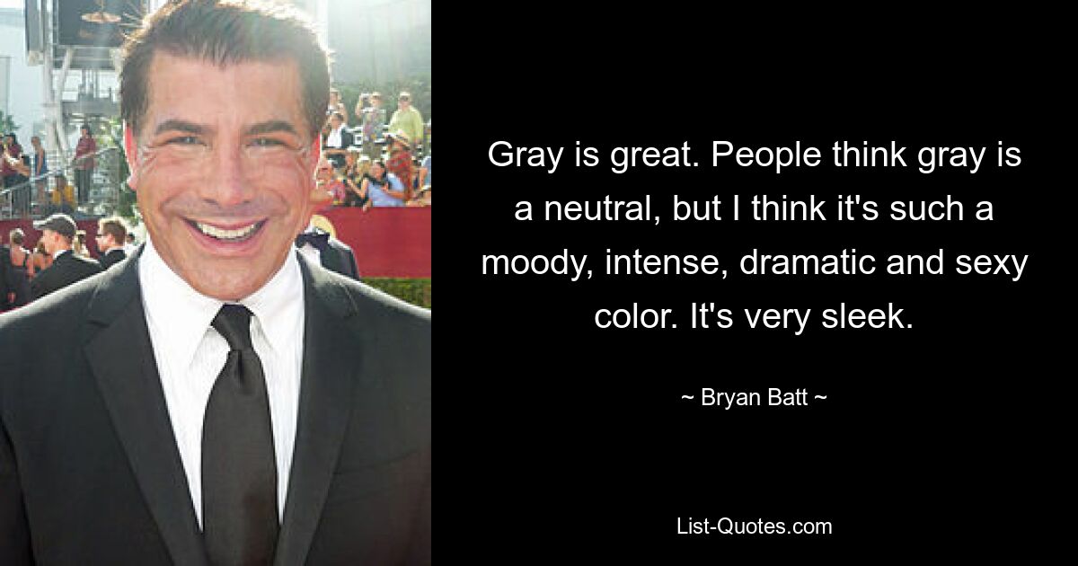 Gray is great. People think gray is a neutral, but I think it's such a moody, intense, dramatic and sexy color. It's very sleek. — © Bryan Batt