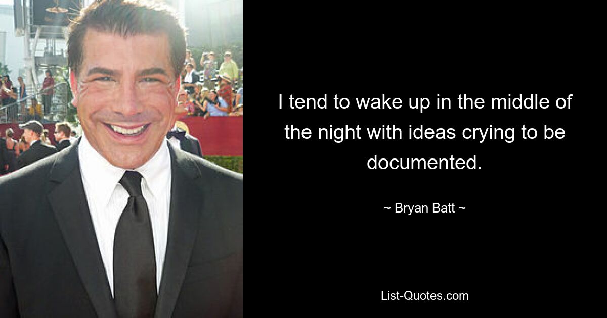 I tend to wake up in the middle of the night with ideas crying to be documented. — © Bryan Batt