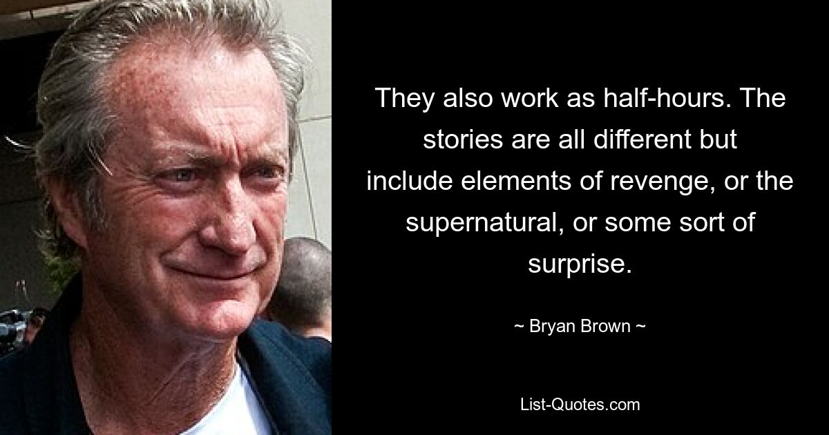 They also work as half-hours. The stories are all different but include elements of revenge, or the supernatural, or some sort of surprise. — © Bryan Brown