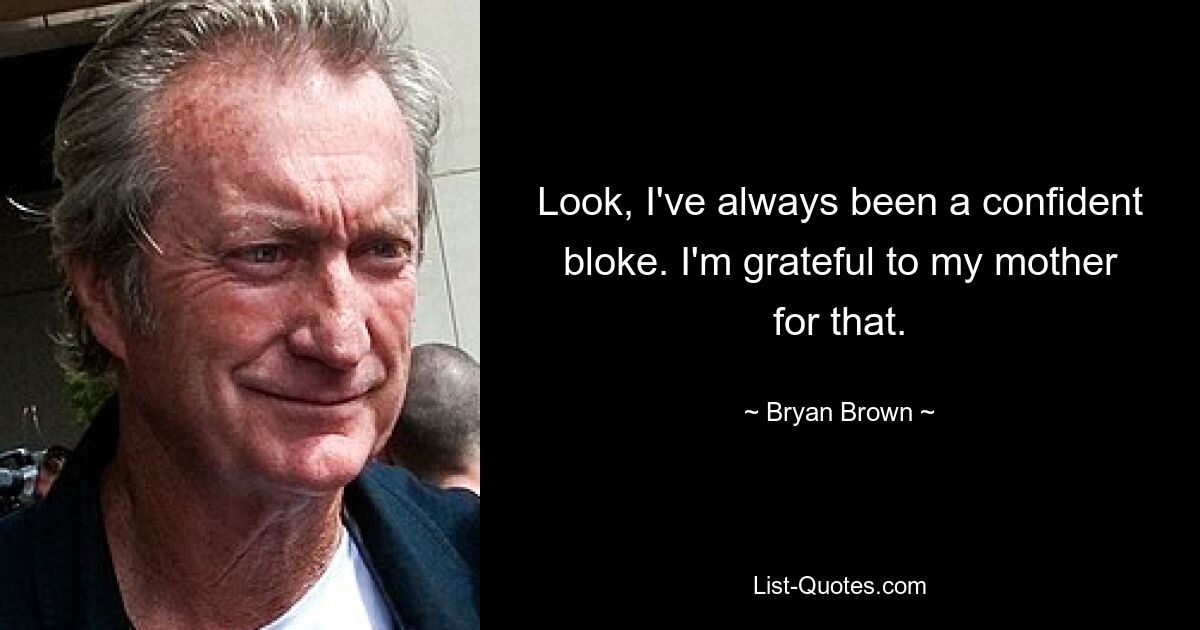 Look, I've always been a confident bloke. I'm grateful to my mother for that. — © Bryan Brown