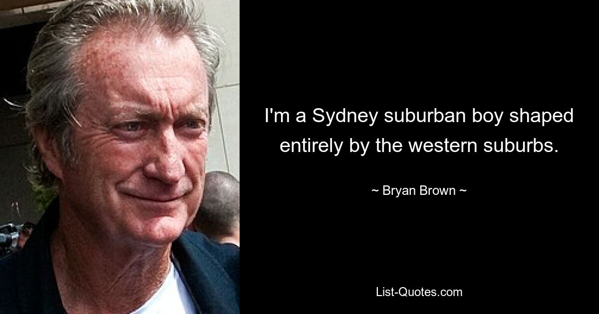 I'm a Sydney suburban boy shaped entirely by the western suburbs. — © Bryan Brown