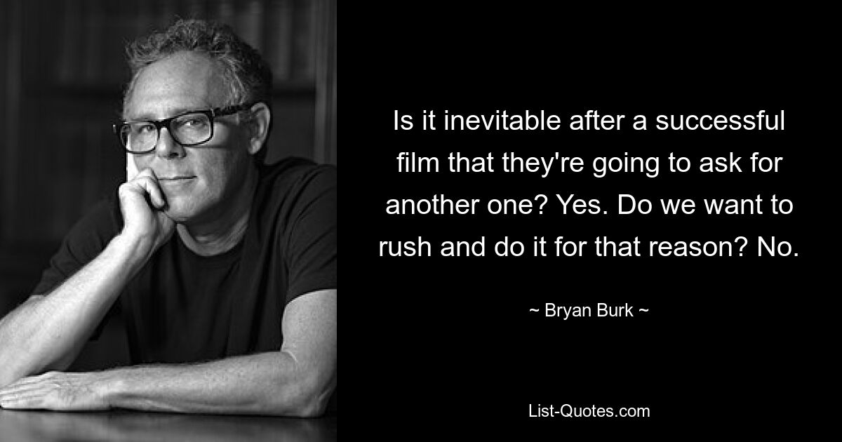 Is it inevitable after a successful film that they're going to ask for another one? Yes. Do we want to rush and do it for that reason? No. — © Bryan Burk