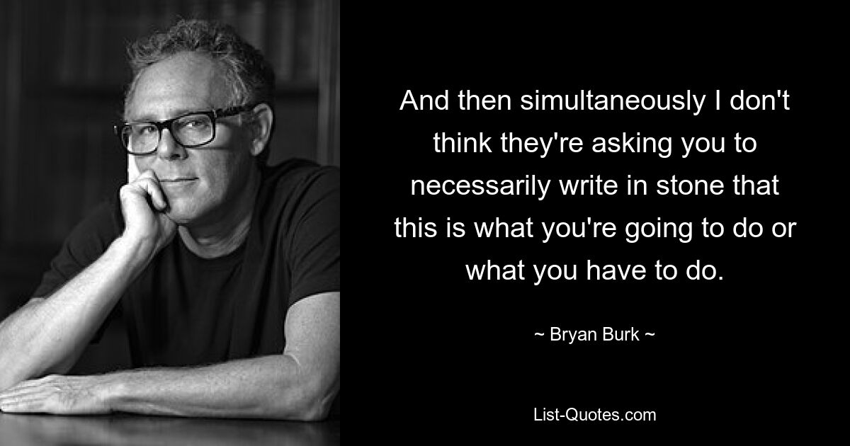 And then simultaneously I don't think they're asking you to necessarily write in stone that this is what you're going to do or what you have to do. — © Bryan Burk