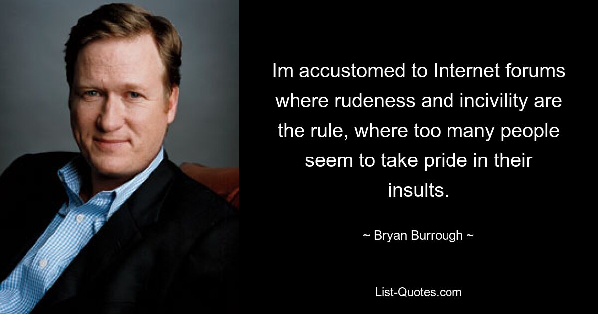 Im accustomed to Internet forums where rudeness and incivility are the rule, where too many people seem to take pride in their insults. — © Bryan Burrough