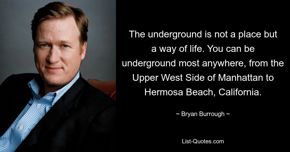 The underground is not a place but a way of life. You can be underground most anywhere, from the Upper West Side of Manhattan to Hermosa Beach, California. — © Bryan Burrough