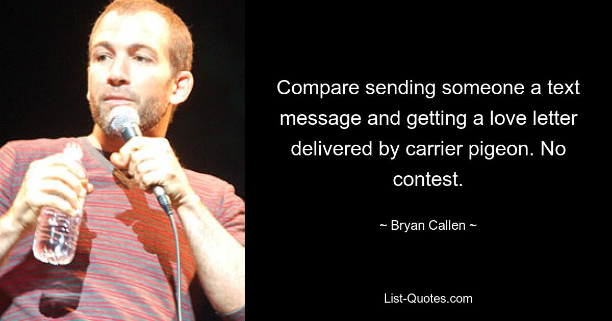 Compare sending someone a text message and getting a love letter delivered by carrier pigeon. No contest. — © Bryan Callen