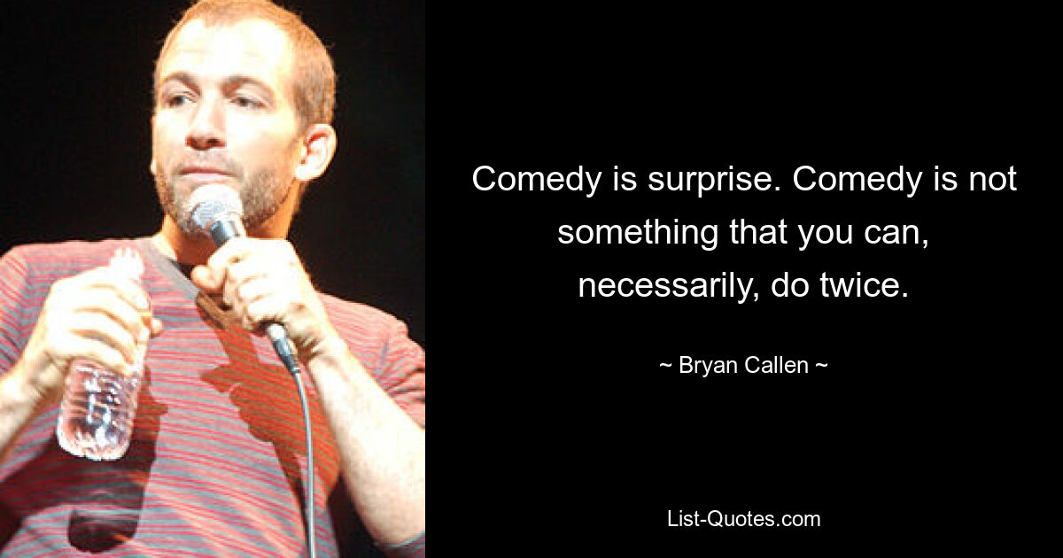 Comedy is surprise. Comedy is not something that you can, necessarily, do twice. — © Bryan Callen