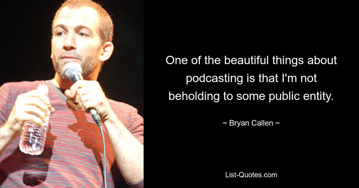 One of the beautiful things about podcasting is that I'm not beholding to some public entity. — © Bryan Callen