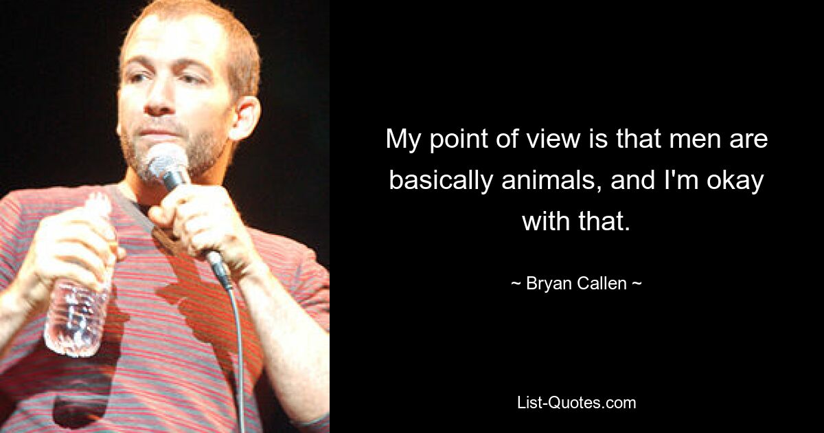 My point of view is that men are basically animals, and I'm okay with that. — © Bryan Callen