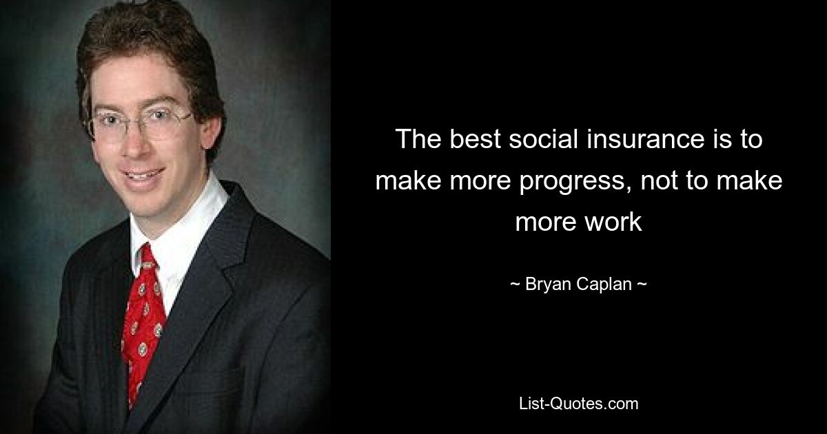 The best social insurance is to make more progress, not to make more work — © Bryan Caplan