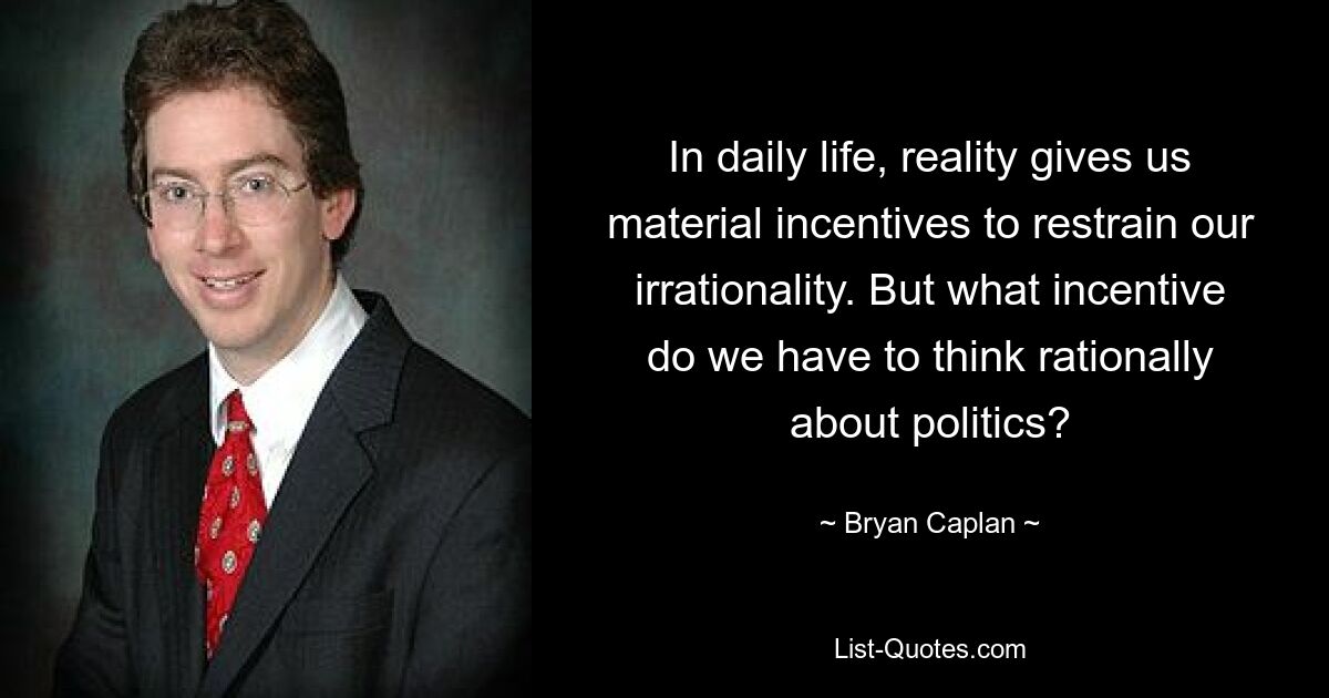 In daily life, reality gives us material incentives to restrain our irrationality. But what incentive do we have to think rationally about politics? — © Bryan Caplan