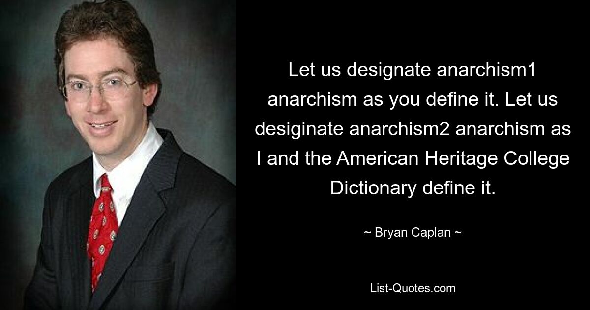 Let us designate anarchism1 anarchism as you define it. Let us desiginate anarchism2 anarchism as I and the American Heritage College Dictionary define it. — © Bryan Caplan