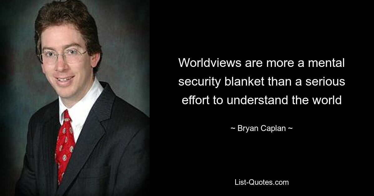 Worldviews are more a mental security blanket than a serious effort to understand the world — © Bryan Caplan