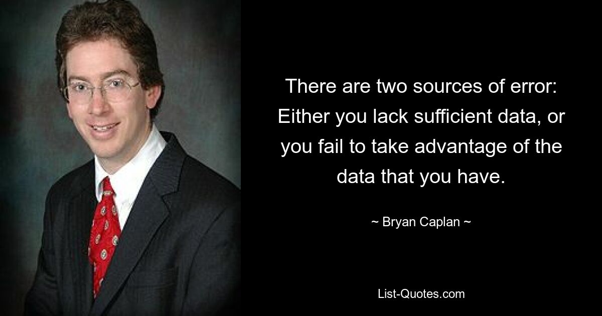 There are two sources of error: Either you lack sufficient data, or you fail to take advantage of the data that you have. — © Bryan Caplan