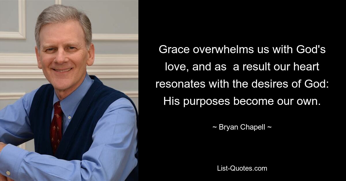 Grace overwhelms us with God's love, and as  a result our heart resonates with the desires of God: His purposes become our own. — © Bryan Chapell