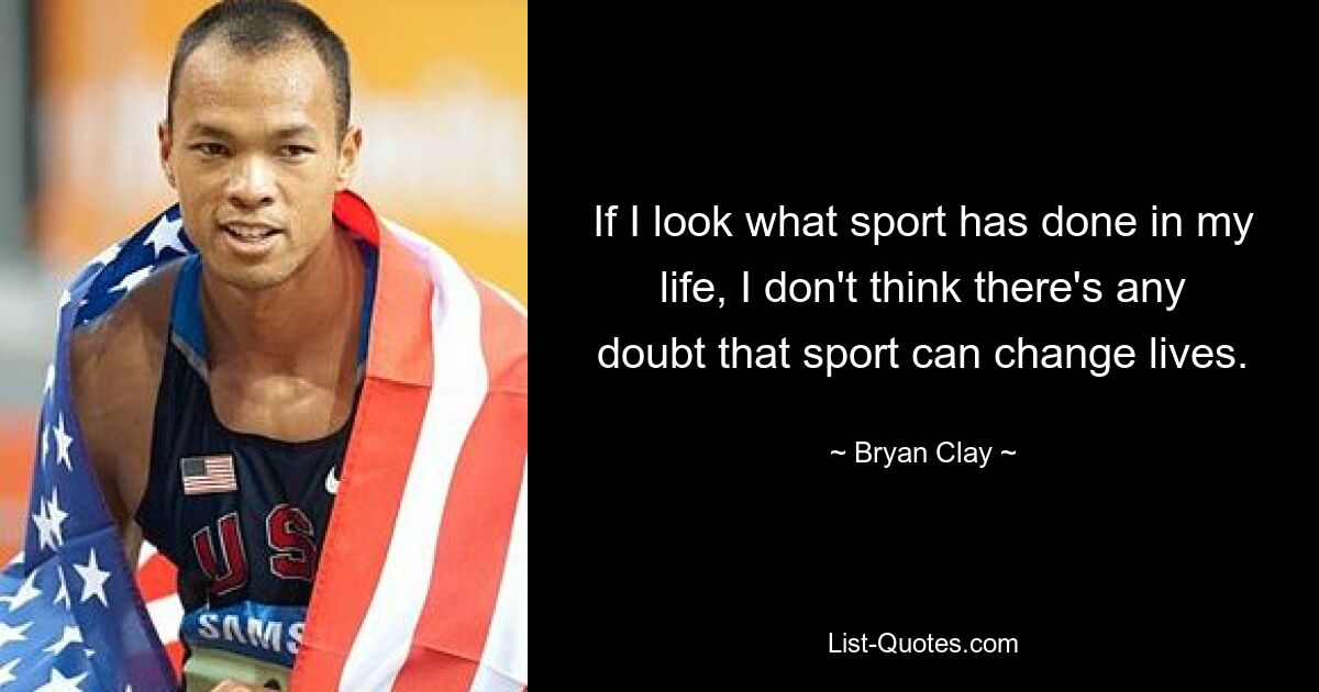 If I look what sport has done in my life, I don't think there's any doubt that sport can change lives. — © Bryan Clay