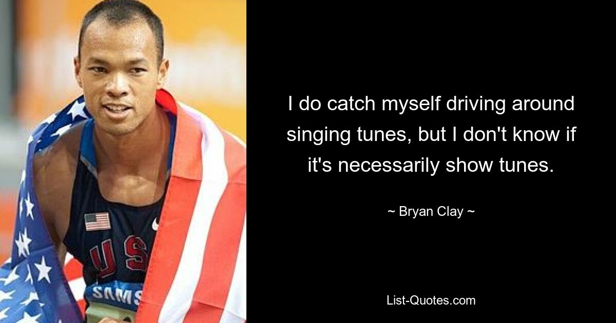 I do catch myself driving around singing tunes, but I don't know if it's necessarily show tunes. — © Bryan Clay