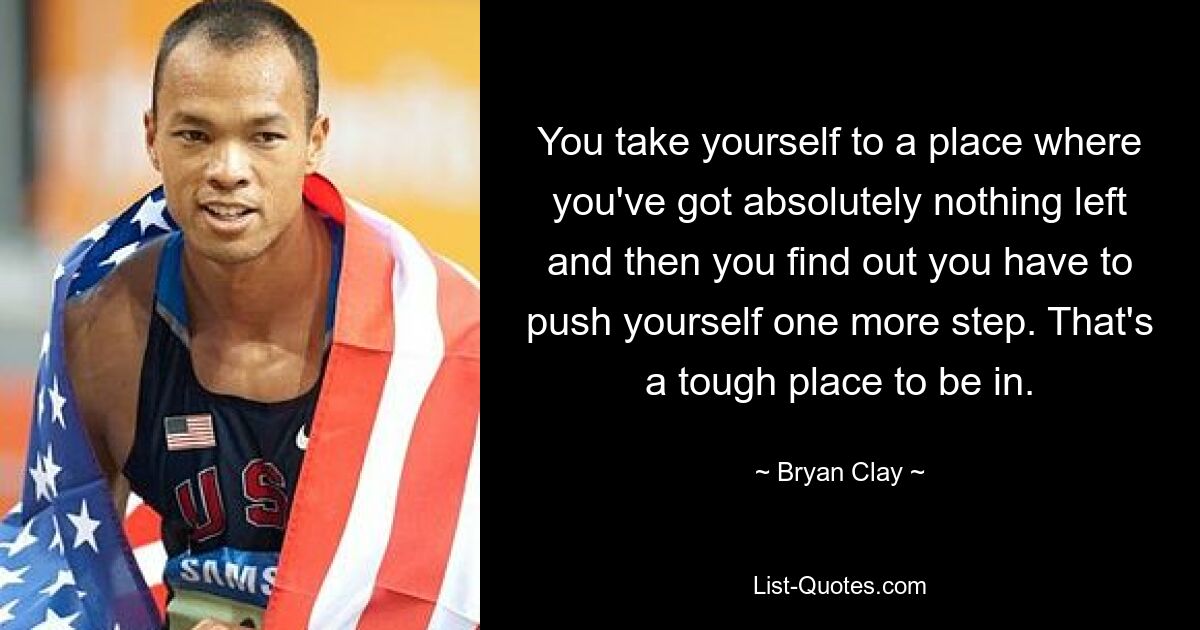 You take yourself to a place where you've got absolutely nothing left and then you find out you have to push yourself one more step. That's a tough place to be in. — © Bryan Clay