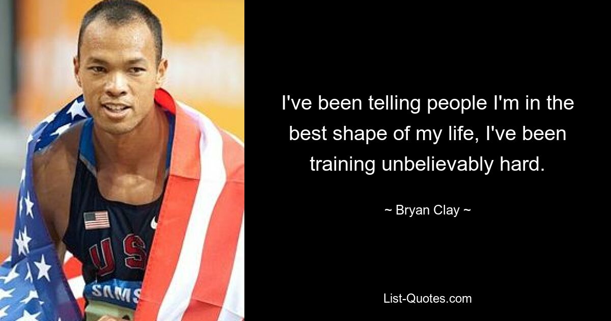 I've been telling people I'm in the best shape of my life, I've been training unbelievably hard. — © Bryan Clay