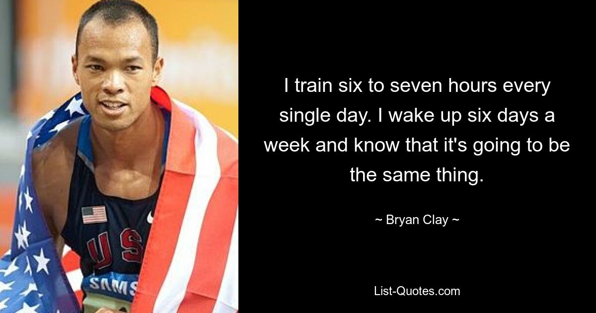 I train six to seven hours every single day. I wake up six days a week and know that it's going to be the same thing. — © Bryan Clay