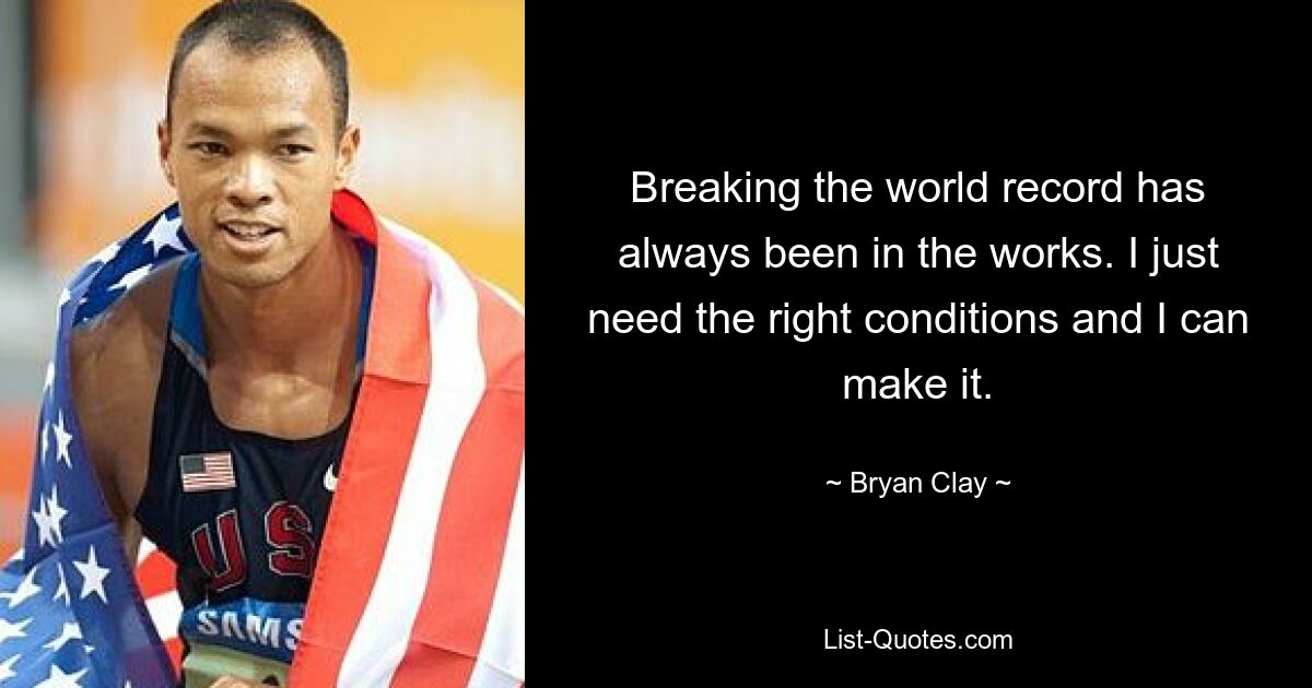 Breaking the world record has always been in the works. I just need the right conditions and I can make it. — © Bryan Clay