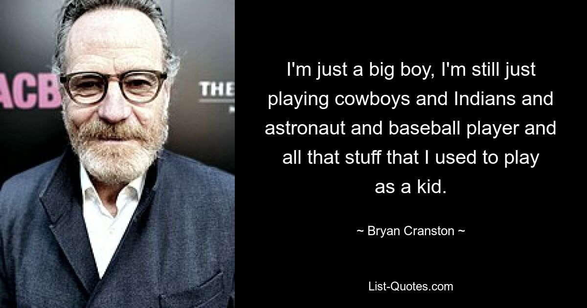 I'm just a big boy, I'm still just playing cowboys and Indians and astronaut and baseball player and all that stuff that I used to play as a kid. — © Bryan Cranston