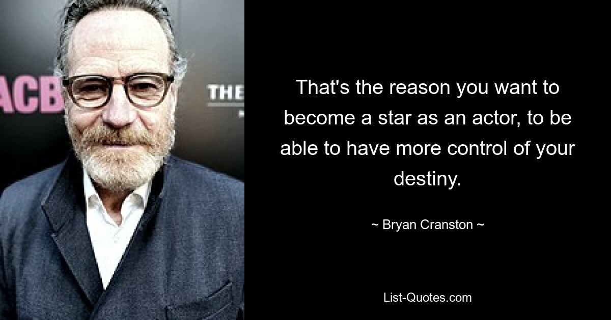 That's the reason you want to become a star as an actor, to be able to have more control of your destiny. — © Bryan Cranston