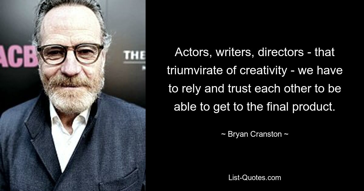 Actors, writers, directors - that triumvirate of creativity - we have to rely and trust each other to be able to get to the final product. — © Bryan Cranston