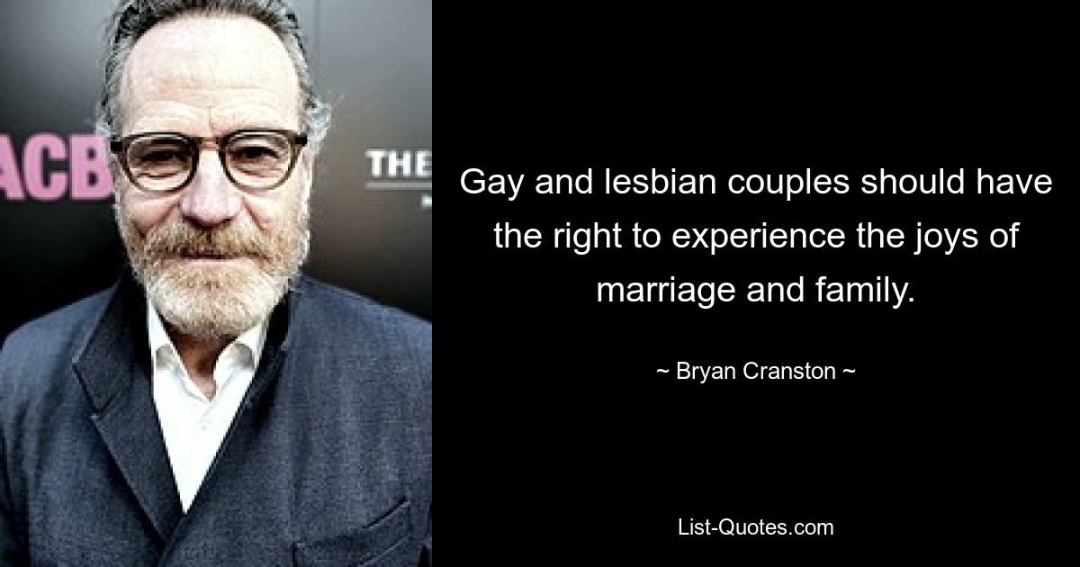 Gay and lesbian couples should have the right to experience the joys of marriage and family. — © Bryan Cranston