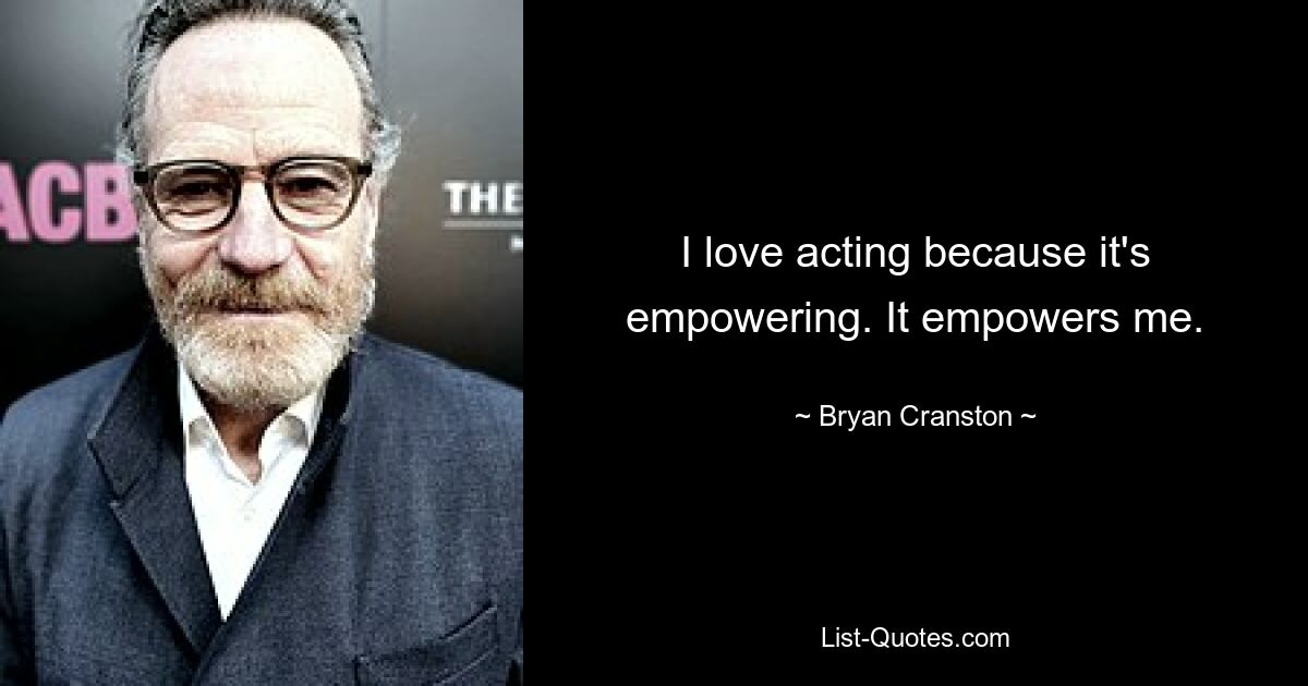 I love acting because it's empowering. It empowers me. — © Bryan Cranston