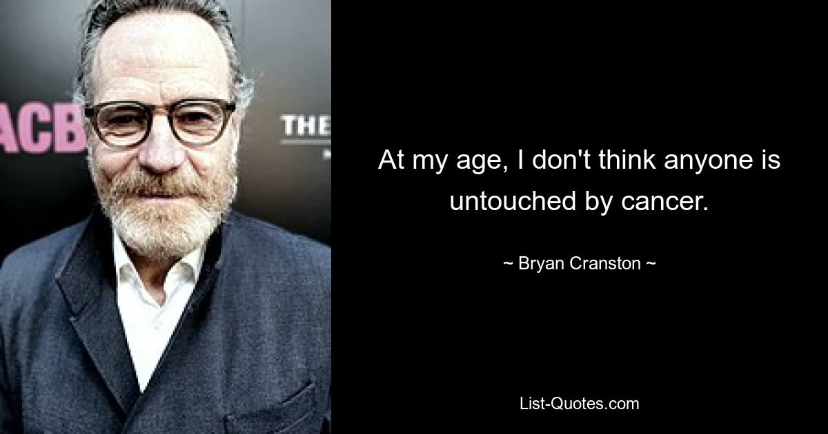 At my age, I don't think anyone is untouched by cancer. — © Bryan Cranston