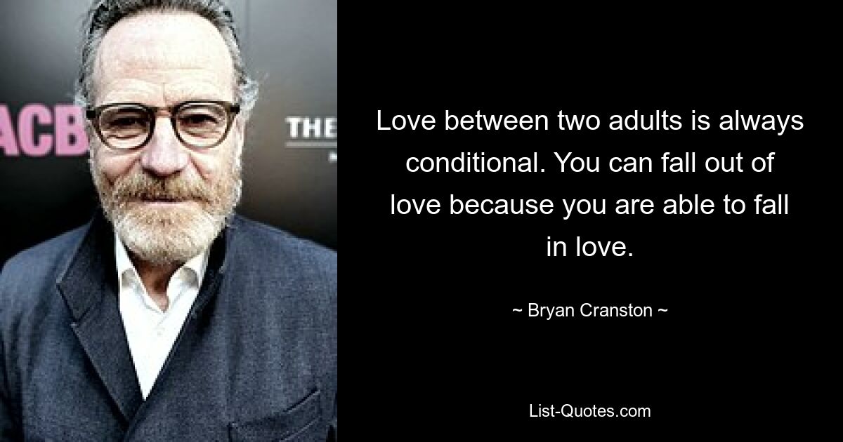 Love between two adults is always conditional. You can fall out of love because you are able to fall in love. — © Bryan Cranston