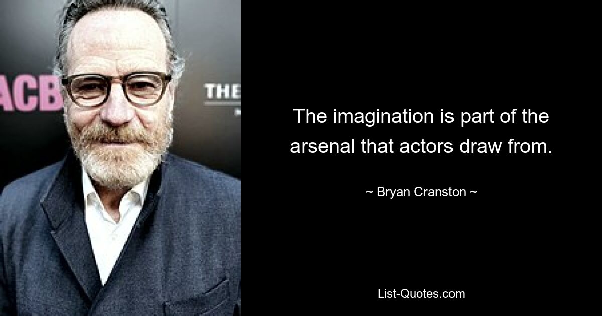 The imagination is part of the arsenal that actors draw from. — © Bryan Cranston