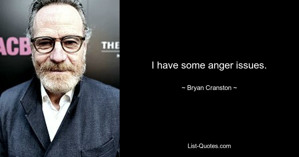 I have some anger issues. — © Bryan Cranston